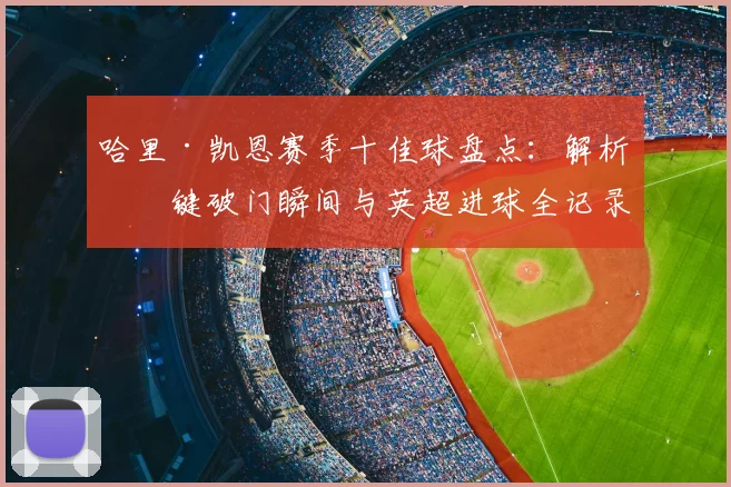 哈里·凯恩赛季十佳球盘点：解析关键破门瞬间与英超进球全记录