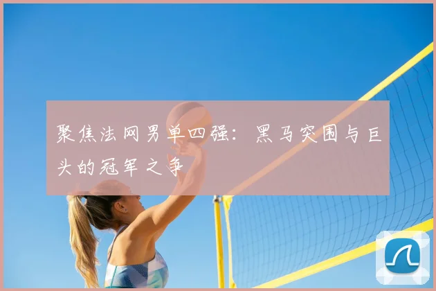 聚焦法网男单四强：黑马突围与巨头的冠军之争