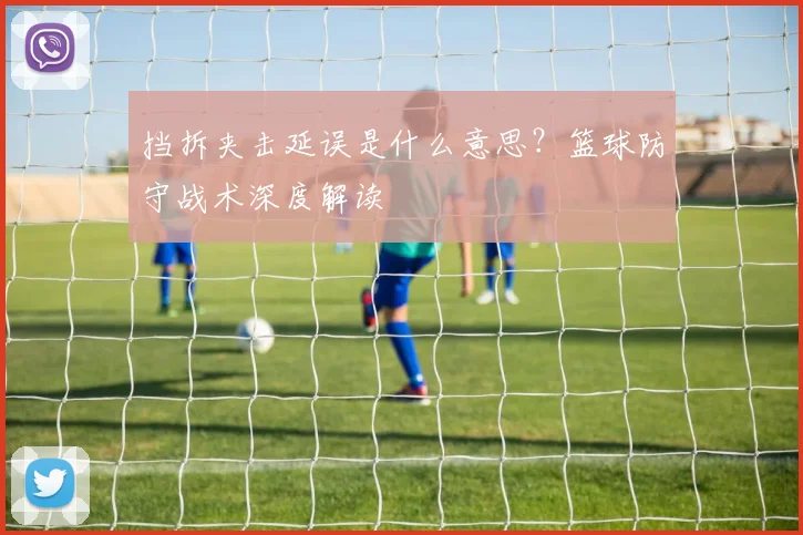 挡拆夹击延误是什么意思?篮球防守战术深度解读