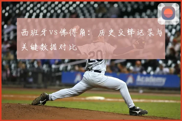 西班牙vs佛得角：历史交锋记录与关键数据对比