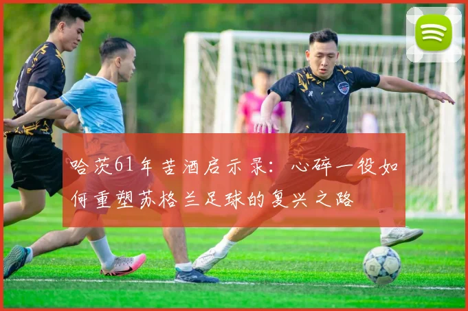 哈茨61年苦酒启示录：心碎一役如何重塑苏格兰足球的复兴之路