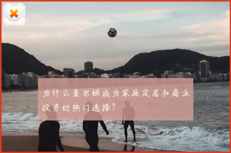 为什么查尔顿成为家庭定居和商业投资的热门选择？