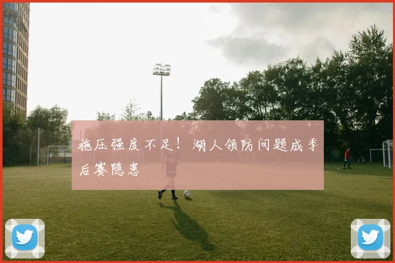 施压强度不足！湖人领防问题成季后赛隐患