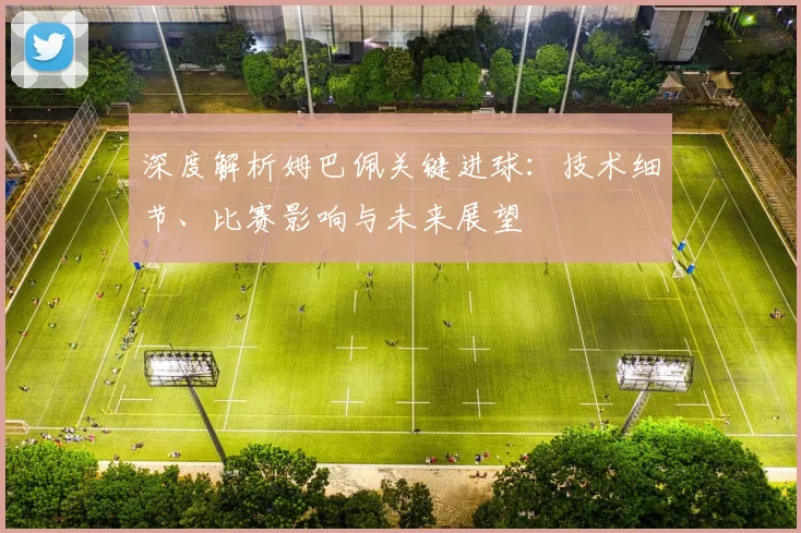深度解析姆巴佩关键进球：技术细节、比赛影响与未来展望