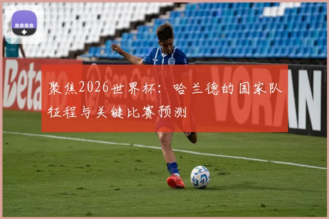 聚焦2026世界杯：哈兰德的国家队征程与关键比赛预测