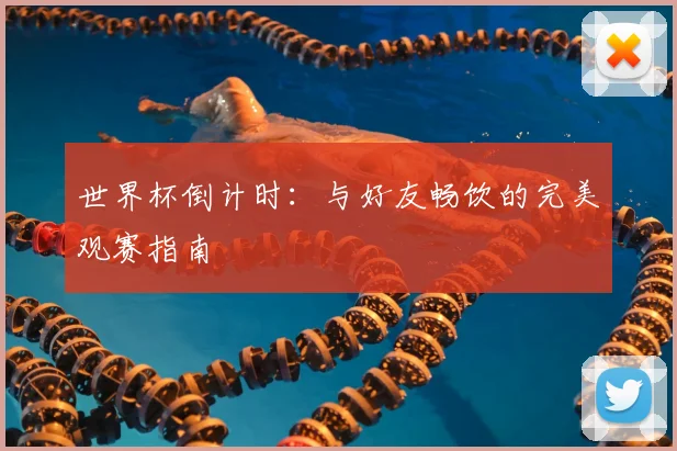 世界杯倒计时:与好友畅饮的完美观赛指南
