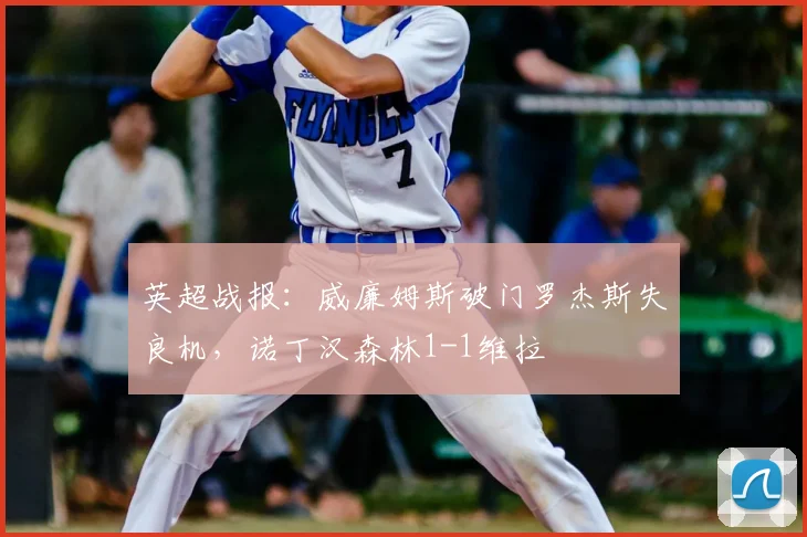 英超战报：威廉姆斯破门罗杰斯失良机，诺丁汉森林1-1维拉