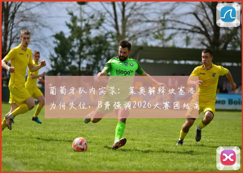 葡萄牙队内实录：莱奥解释坎塞洛为何失位，B费强调2026大赛团结高于一切