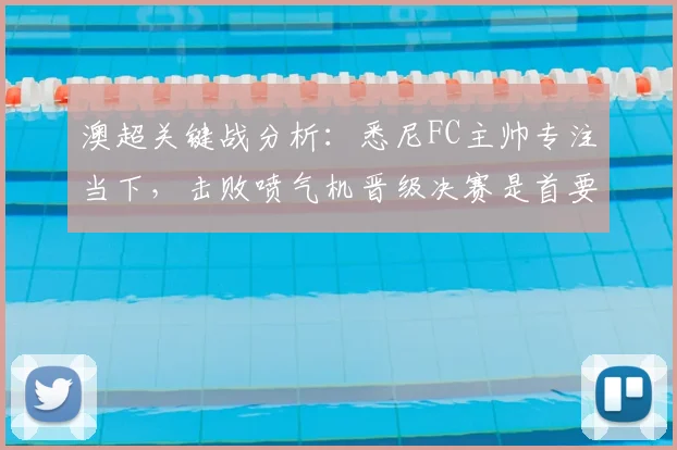 澳超关键战分析：悉尼FC主帅专注当下，击败喷气机晋级决赛是首要目标