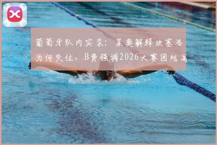 葡萄牙队内实录：莱奥解释坎塞洛为何失位，B费强调2026大赛团结高于一切