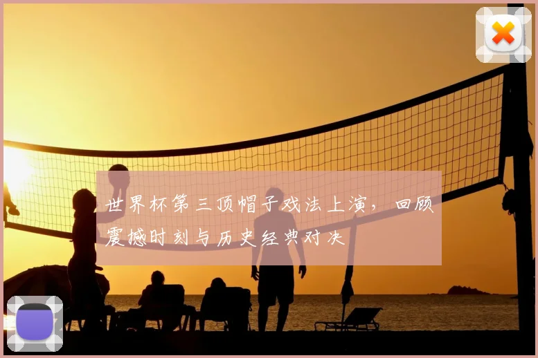 世界杯第三顶帽子戏法上演，回顾震撼时刻与历史经典对决