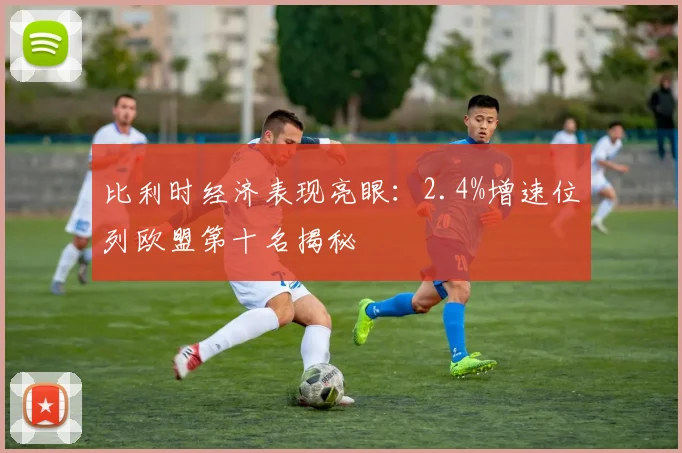 比利时经济表现亮眼：2.4%增速位列欧盟第十名揭秘