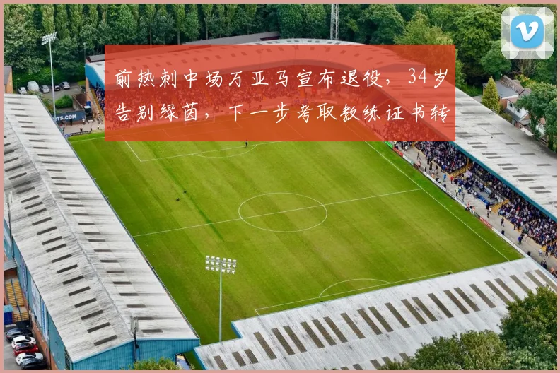 前热刺中场万亚马宣布退役，34岁告别绿茵，下一步考取教练证书转型