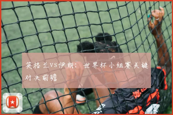 英格兰vs伊朗：世界杯小组赛关键对决前瞻