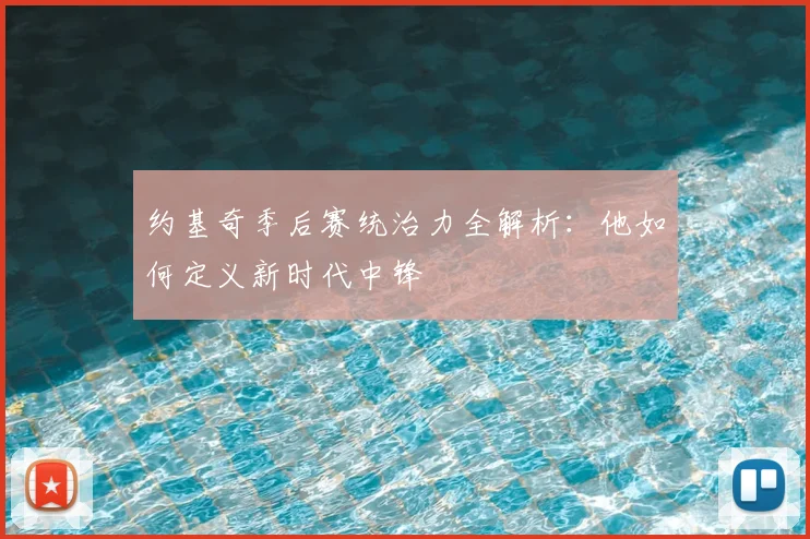 约基奇季后赛统治力全解析：他如何定义新时代中锋
