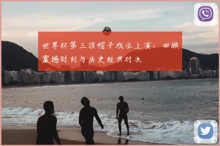世界杯第三顶帽子戏法上演，回顾震撼时刻与历史经典对决