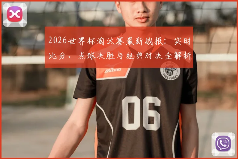 2026世界杯淘汰赛最新战报：实时比分、点球决胜与经典对决全解析