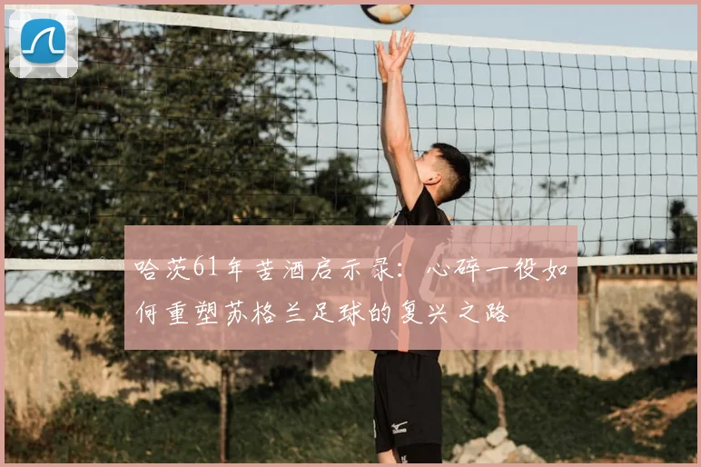 哈茨61年苦酒启示录：心碎一役如何重塑苏格兰足球的复兴之路