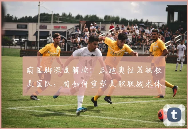 前国脚深度解读：瓜迪奥拉若执教美国队，将如何重塑美职联战术体系与商业格局？