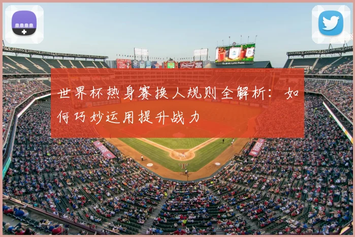 世界杯热身赛换人规则全解析：如何巧妙运用提升战力
