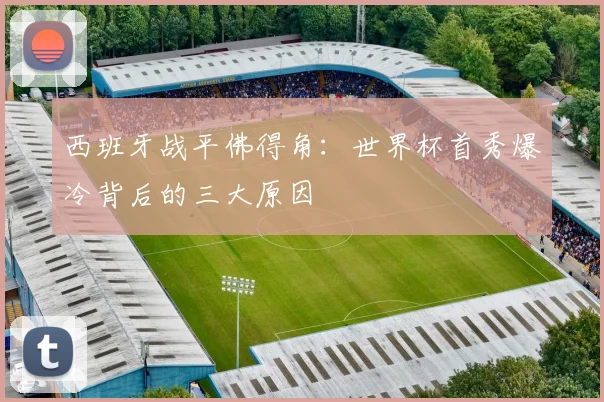 西班牙战平佛得角：世界杯首秀爆冷背后的三大原因