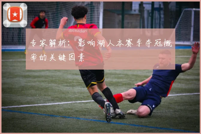 专家解析：影响湖人本赛季夺冠概率的关键因素